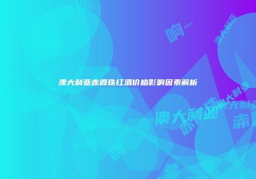澳大利亚赤霞珠红酒价格影响因素解析