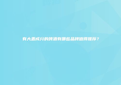 有大麦成分的啤酒有哪些品牌值得推荐？