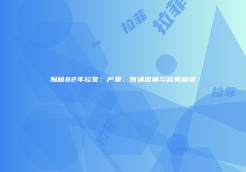 揭秘82年拉菲：产量、市场流通与稀有程度