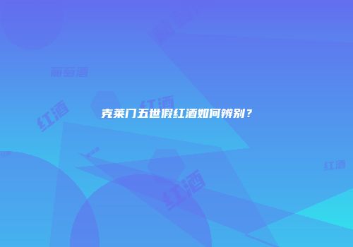 克莱门五世假红酒如何辨别？