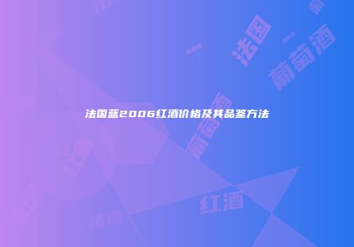 法国蓝2006红酒价格及其品鉴方法