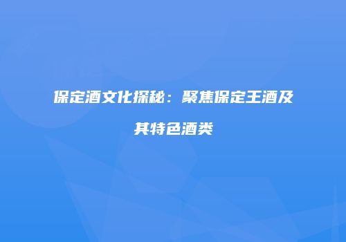 保定酒文化探秘：聚焦保定王酒及其特色酒类