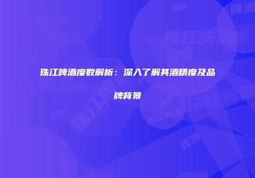 珠江啤酒度数解析：深入了解其酒精度及品牌背景