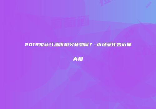 2015拉菲红酒价格究竟如何？-市场变化告诉你真相
