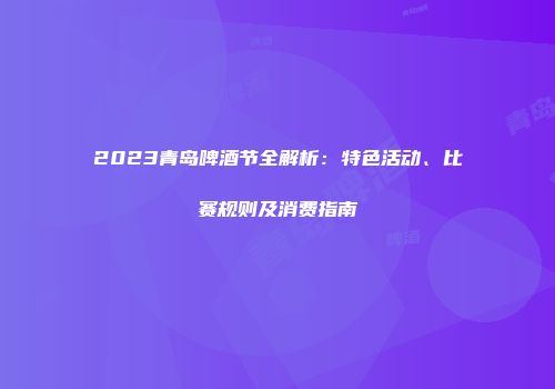2023青岛啤酒节全解析：特色活动、比赛规则及消费指南