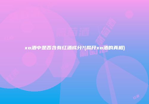 xo酒中是否含有红酒成分?(揭开xo酒的真相)