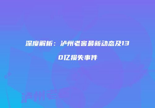 深度解析：泸州老窖最新动态及130亿损失事件