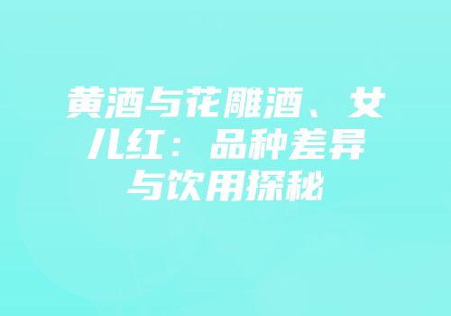黄酒与花雕酒、女儿红：品种差异与饮用探秘