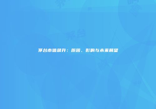 茅台市值飙升：原因、影响与未来展望