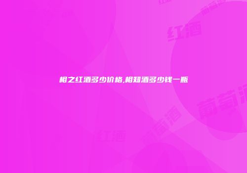 相之红酒多少价格,相知酒多少钱一瓶