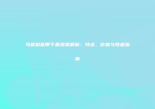 马爹利蓝带干邑深度解析：特点、价值与收藏指南