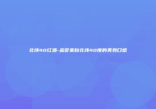 北纬40红酒-品尝来自北纬40度的美妙口感