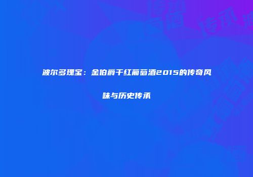 波尔多瑰宝：金伯爵干红葡萄酒2015的传奇风味与历史传承