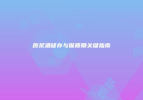原浆酒储存与保质期关键指南