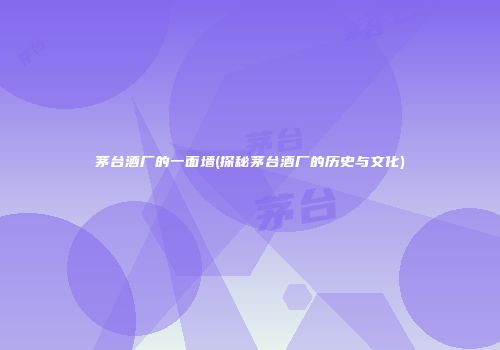 茅台酒厂的一面墙(探秘茅台酒厂的历史与文化)