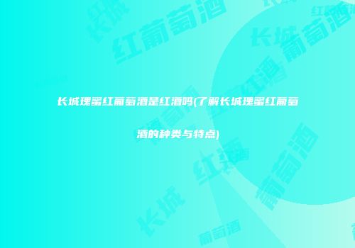 长城瑰蜜红葡萄酒是红酒吗(了解长城瑰蜜红葡萄酒的种类与特点)