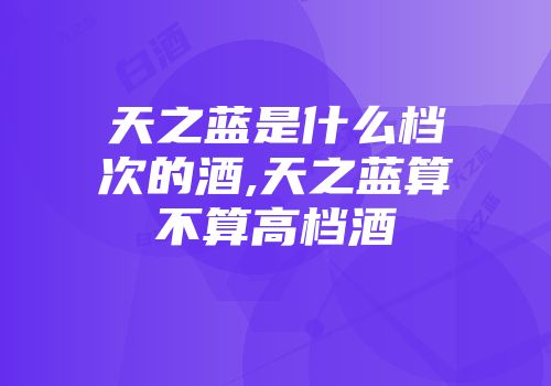 天之蓝是什么档次的酒,天之蓝算不算高档酒