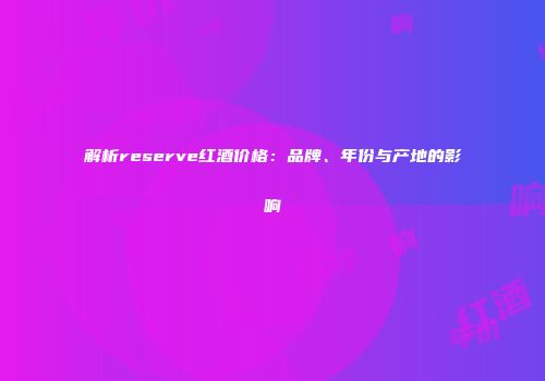 解析reserve红酒价格：品牌、年份与产地的影响