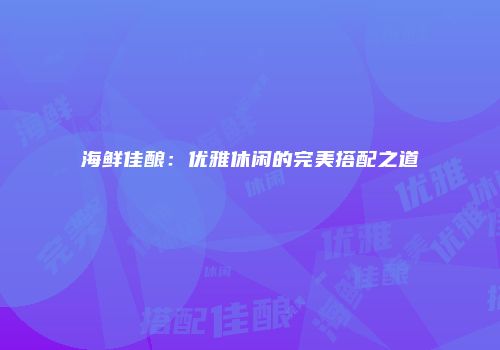 海鲜佳酿：优雅休闲的完美搭配之道