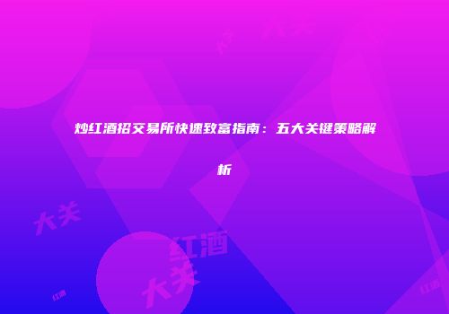 炒红酒招交易所快速致富指南：五大关键策略解析
