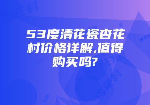 53度清花瓷杏花村价格详解,值得购买吗?