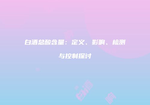 白酒总酸含量：定义、影响、检测与控制探讨