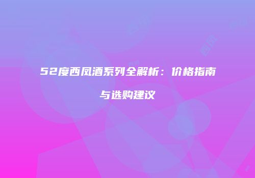 52度西凤酒系列全解析：价格指南与选购建议