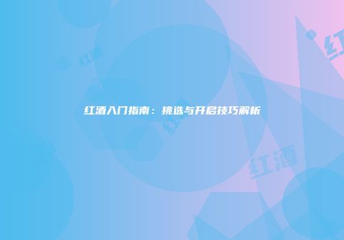 红酒入门指南：挑选与开启技巧解析