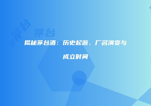 揭秘茅台酒：历史起源、厂名演变与成立时间