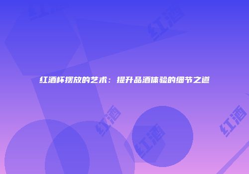 红酒杯摆放的艺术：提升品酒体验的细节之道