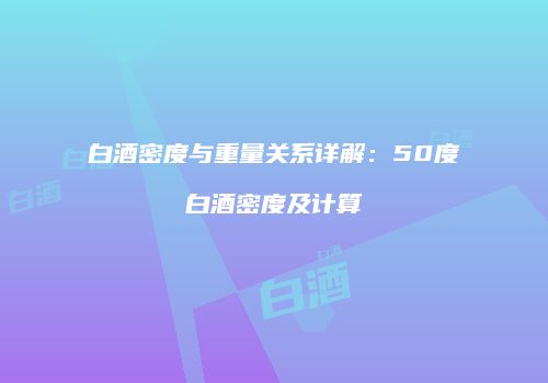 白酒密度与重量关系详解：50度白酒密度及计算