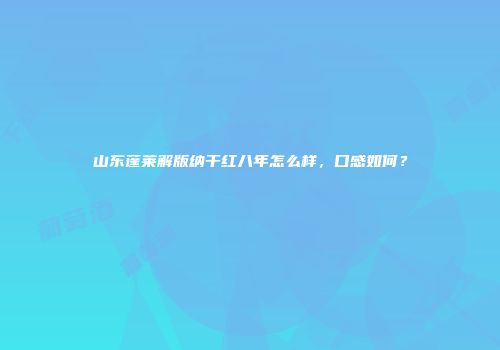 山东蓬莱解版纳干红八年怎么样，口感如何？