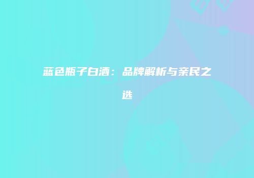 蓝色瓶子白酒：品牌解析与亲民之选