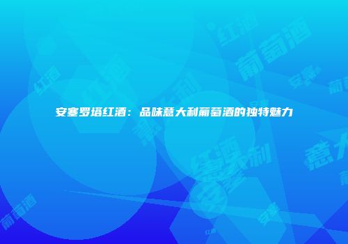 安塞罗塔红酒：品味意大利葡萄酒的独特魅力