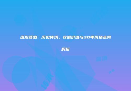国珍酱酒：历史传承、收藏价值与30年价格走势解析