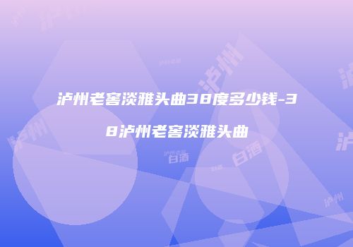 泸州老窖淡雅头曲38度多少钱-38泸州老窖淡雅头曲