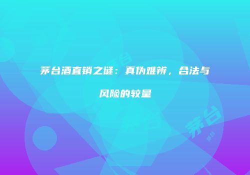茅台酒直销之谜：真伪难辨，合法与风险的较量