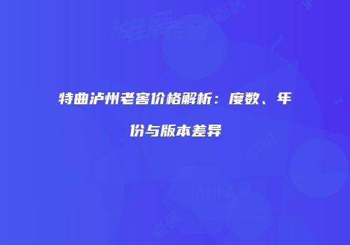 特曲泸州老窖价格解析：度数、年份与版本差异