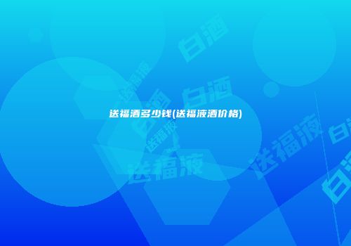 送福酒多少钱(送福液酒价格)