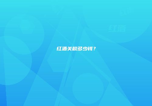 红酒关税多少钱？
