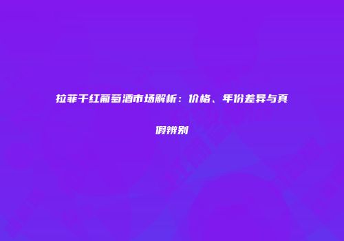 拉菲干红葡萄酒市场解析：价格、年份差异与真假辨别
