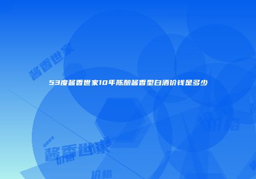 53度酱香世家10年陈酿酱香型白酒价钱是多少