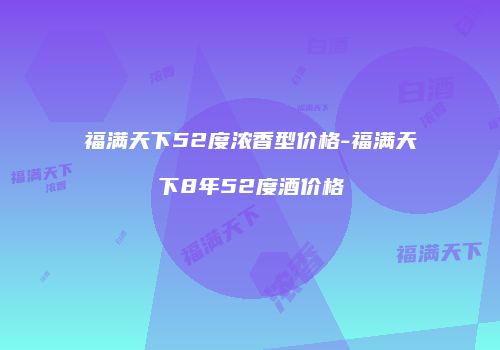 福满天下52度浓香型价格-福满天下8年52度酒价格