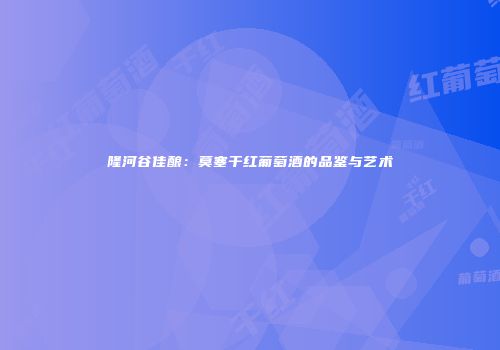 隆河谷佳酿：莫塞干红葡萄酒的品鉴与艺术