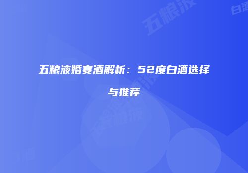五粮液婚宴酒解析：52度白酒选择与推荐