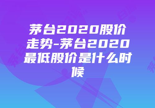 茅台2020股价走势-茅台2020最低股价是什么时候