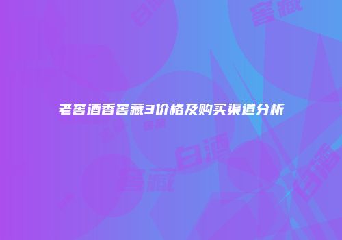 老窖酒香窖藏3价格及购买渠道分析