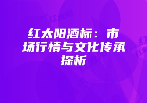 红太阳酒标：市场行情与文化传承探析