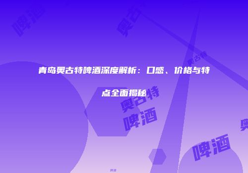 青岛奥古特啤酒深度解析：口感、价格与特点全面揭秘