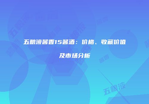 五粮液酱香15酱酒：价格、收藏价值及市场分析